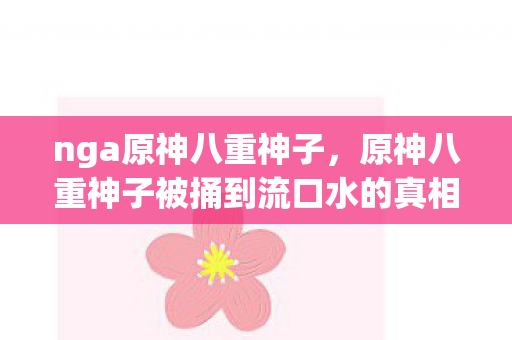 nga原神八重神子,原神八重神子被捅到流口水的真相揭秘 nga原神八重神子,原神八重神子被捅到流口水的真相揭秘