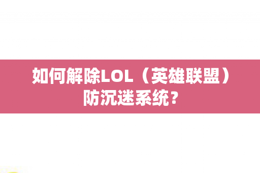 如何解除LOL(英雄联盟)防沉迷系统? 如何解除LOL(英雄联盟)防沉迷系统?