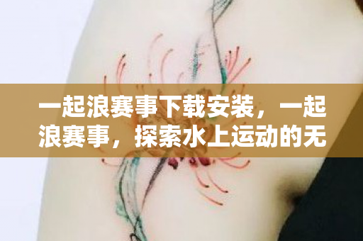 一起浪赛事下载安装,一起浪赛事,探索水上运动的无限可能 一起浪赛事下载安装,一起浪赛事,探索水上运动的无限可能