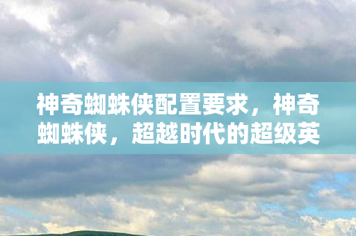 神奇蜘蛛侠配置要求,神奇蜘蛛侠,超越时代的超级英雄 神奇蜘蛛侠配置要求,神奇蜘蛛侠,超越时代的超级英雄