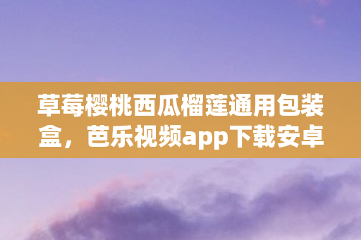 草莓樱桃西瓜榴莲通用包装盒,芭乐视频app下载安卓下载,安全、便捷、高效的视频娱乐新选择 草莓樱桃西瓜榴莲通用包装盒,芭乐视频app下载安卓下载,安全、便捷、高效的视频娱乐新选择