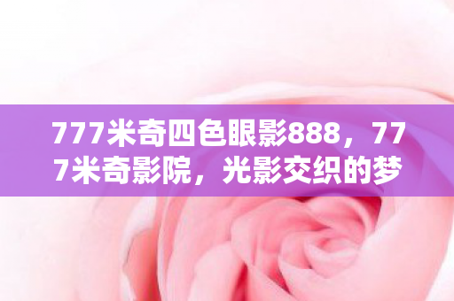 777米奇四色眼影888,777米奇影院,光影交织的梦幻世界 777米奇四色眼影888,777米奇影院,光影交织的梦幻世界