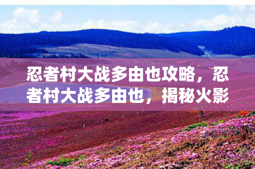 忍者村大战多由也攻略,忍者村大战多由也,揭秘火影忍者中的经典战役 忍者村大战多由也攻略,忍者村大战多由也,揭秘火影忍者中的经典战役