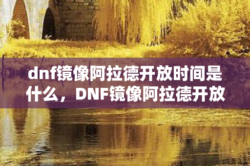 dnf镜像阿拉德开放时间是什么，DNF镜像阿拉德开放时间，探索未知世界的神秘之旅