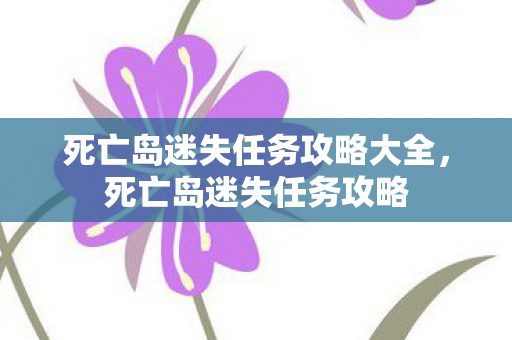 死亡岛迷失任务攻略大全,死亡岛迷失任务攻略 死亡岛迷失任务攻略大全,死亡岛迷失任务攻略