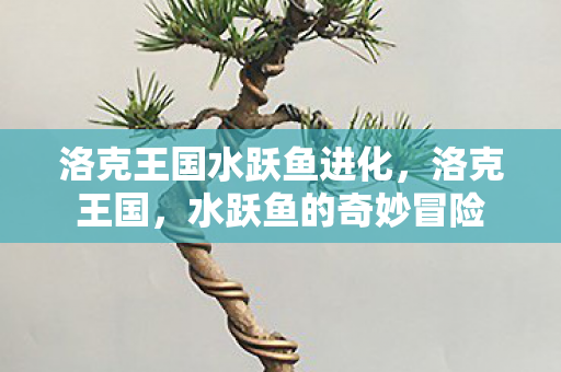 洛克王国水跃鱼进化,洛克王国,水跃鱼的奇妙冒险 洛克王国水跃鱼进化,洛克王国,水跃鱼的奇妙冒险