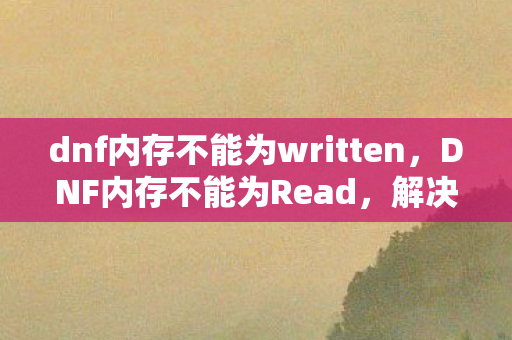 dnf内存不能为written,DNF内存不能为Read,解决游戏常见问题的实用指南 dnf内存不能为written,DNF内存不能为Read,解决游戏常见问题的实用指南