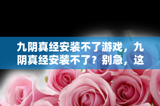 九阴真经安装不了游戏，九阴真经安装不了？别急，这里有解决办法！