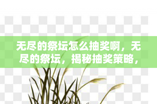 无尽的祭坛怎么抽奖啊,无尽的祭坛,揭秘抽奖策略,提升中奖几率 无尽的祭坛怎么抽奖啊,无尽的祭坛,揭秘抽奖策略,提升中奖几率