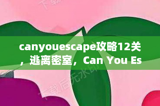 canyouescape攻略12关,逃离密室,Can You Escape攻略指南 canyouescape攻略12关,逃离密室,Can You Escape攻略指南