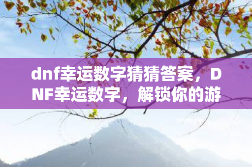 dnf幸运数字猜猜答案,DNF幸运数字,解锁你的游戏幸运密码 dnf幸运数字猜猜答案,DNF幸运数字,解锁你的游戏幸运密码