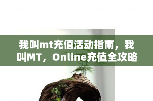 我叫mt充值活动指南,我叫MT,Online充值全攻略,助你畅游奇幻世界 我叫mt充值活动指南,我叫MT,Online充值全攻略,助你畅游奇幻世界