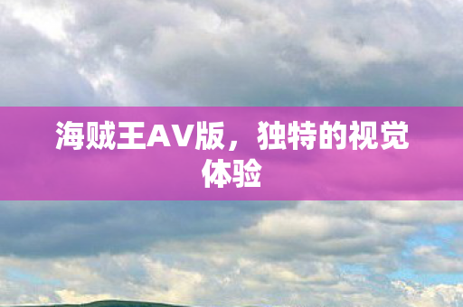 海贼王AV版,独特的视觉体验 海贼王AV版,独特的视觉体验