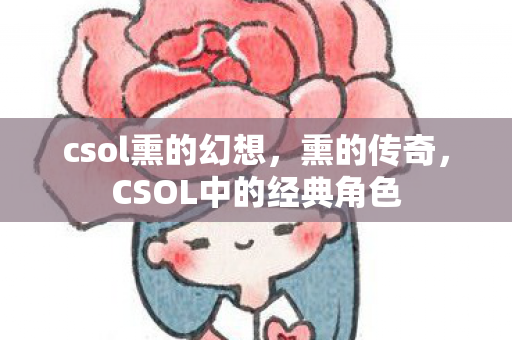 csol熏的幻想,熏的传奇,CSOL中的经典角色 csol熏的幻想,熏的传奇,CSOL中的经典角色