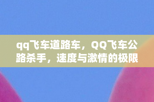 qq飞车道路车,QQ飞车公路杀手,速度与激情的极限挑战 qq飞车道路车,QQ飞车公路杀手,速度与激情的极限挑战