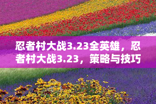 忍者村大战3.23全英雄,忍者村大战3.23,策略与技巧的巅峰对决 忍者村大战3.23全英雄,忍者村大战3.23,策略与技巧的巅峰对决