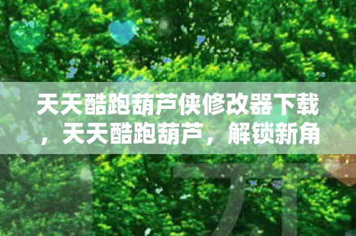 天天酷跑葫芦侠修改器下载，天天酷跑葫芦，解锁新角色，挑战新高度