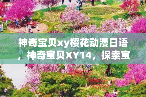 神奇宝贝xy樱花动漫日语，神奇宝贝XY14，探索宝可梦世界的奇妙之旅
