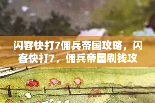 闪客快打7佣兵帝国攻略,闪客快打7,佣兵帝国刷钱攻略 闪客快打7佣兵帝国攻略,闪客快打7,佣兵帝国刷钱攻略