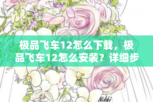 极品飞车12怎么下载,极品飞车12怎么安装?详细步骤解析 极品飞车12怎么下载,极品飞车12怎么安装?详细步骤解析