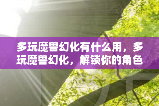 多玩魔兽幻化有什么用,多玩魔兽幻化,解锁你的角色新面貌 多玩魔兽幻化有什么用,多玩魔兽幻化,解锁你的角色新面貌