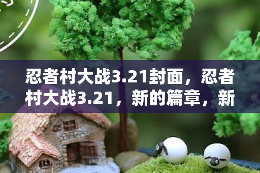 忍者村大战3.21封面,忍者村大战3.21,新的篇章,新的挑战 忍者村大战3.21封面,忍者村大战3.21,新的篇章,新的挑战