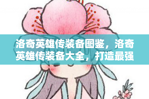 洛奇英雄传装备图鉴，洛奇英雄传装备大全，打造最强战斗力的必备指南