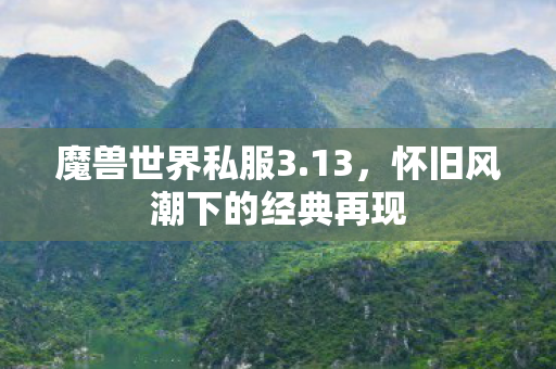 魔兽世界私服3.13,怀旧风潮下的经典再现 魔兽世界私服3.13,怀旧风潮下的经典再现
