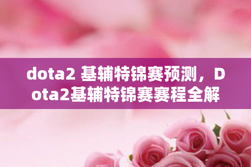 dota2 基辅特锦赛预测,Dota2基辅特锦赛赛程全解析,战火燃起,谁将问鼎荣耀? dota2 基辅特锦赛预测,Dota2基辅特锦赛赛程全解析,战火燃起,谁将问鼎荣耀?