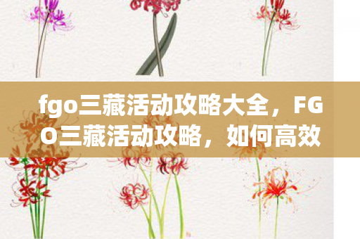 fgo三藏活动攻略大全,FGO三藏活动攻略,如何高效获取三藏碎片与丰厚奖励 fgo三藏活动攻略大全,FGO三藏活动攻略,如何高效获取三藏碎片与丰厚奖励