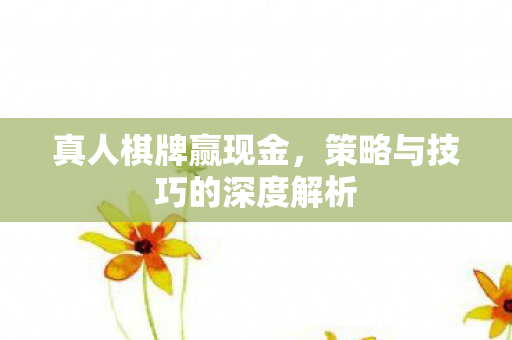 真人棋牌赢现金,策略与技巧的深度解析 真人棋牌赢现金,策略与技巧的深度解析