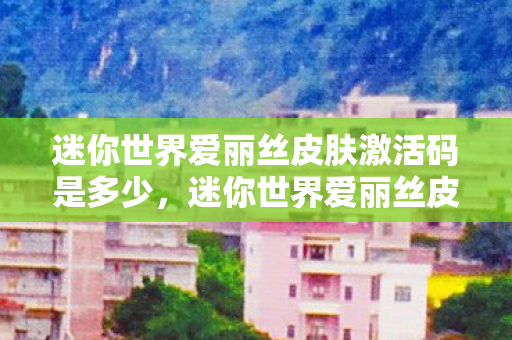 迷你世界爱丽丝皮肤激活码是多少,迷你世界爱丽丝皮肤激活码,解锁梦幻之旅 迷你世界爱丽丝皮肤激活码是多少,迷你世界爱丽丝皮肤激活码,解锁梦幻之旅