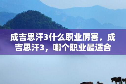 成吉思汗3什么职业厉害，成吉思汗3，哪个职业最适合你？