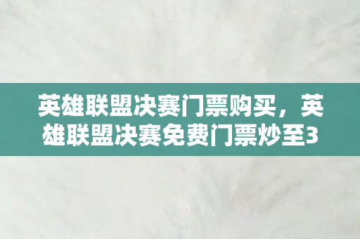 英雄联盟决赛门票购买,英雄联盟决赛免费门票炒至3万,一场虚拟竞技的狂热盛宴 英雄联盟决赛门票购买,英雄联盟决赛免费门票炒至3万,一场虚拟竞技的狂热盛宴