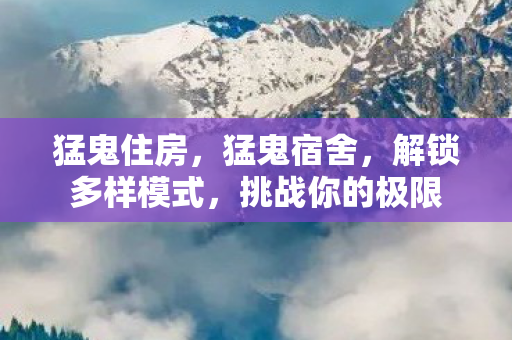 猛鬼住房,猛鬼宿舍,解锁多样模式,挑战你的极限 猛鬼住房,猛鬼宿舍,解锁多样模式,挑战你的极限