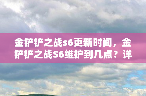 金铲铲之战s6更新时间,金铲铲之战S6维护到几点?详解维护时间及其影响 金铲铲之战s6更新时间,金铲铲之战S6维护到几点?详解维护时间及其影响