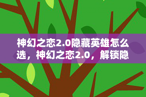 神幻之恋2.0隐藏英雄怎么选,神幻之恋2.0,解锁隐藏剧情的奇幻之旅 神幻之恋2.0隐藏英雄怎么选,神幻之恋2.0,解锁隐藏剧情的奇幻之旅