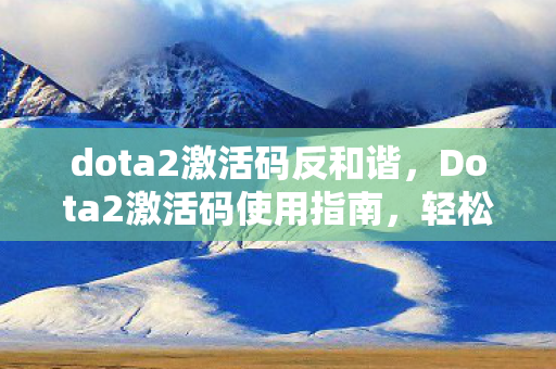 dota2激活码反和谐,Dota2激活码使用指南,轻松解锁游戏之旅 dota2激活码反和谐,Dota2激活码使用指南,轻松解锁游戏之旅