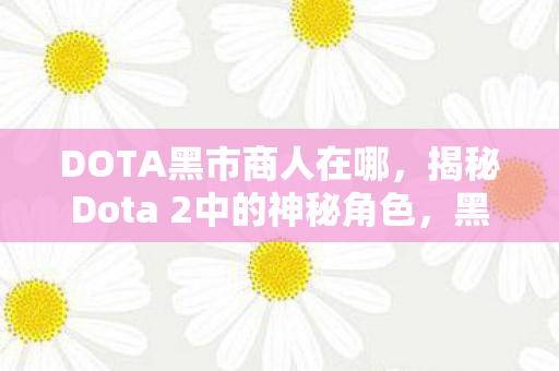 DOTA黑市商人在哪,揭秘Dota 2中的神秘角色,黑市商人 DOTA黑市商人在哪,揭秘Dota 2中的神秘角色,黑市商人