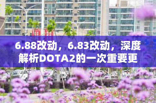 6.88改动,6.83改动,深度解析DOTA2的一次重要更新 6.88改动,6.83改动,深度解析DOTA2的一次重要更新