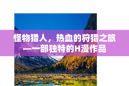 怪物猎人,热血的狩猎之旅—一部独特的H漫作品 怪物猎人,热血的狩猎之旅—一部独特的H漫作品