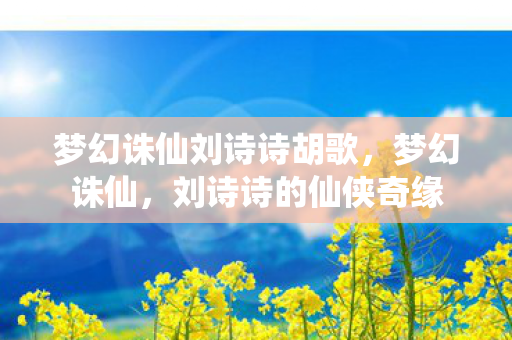 梦幻诛仙刘诗诗胡歌,梦幻诛仙,刘诗诗的仙侠奇缘 梦幻诛仙刘诗诗胡歌,梦幻诛仙,刘诗诗的仙侠奇缘