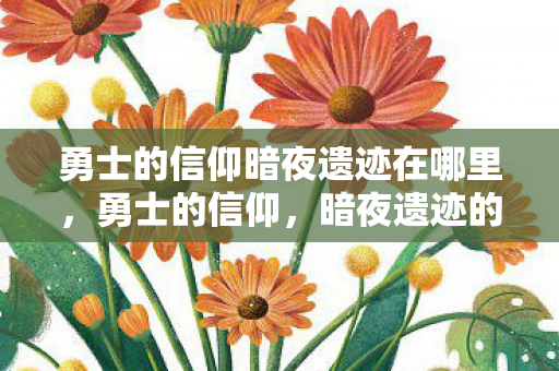 勇士的信仰暗夜遗迹在哪里,勇士的信仰,暗夜遗迹的神秘探索 勇士的信仰暗夜遗迹在哪里,勇士的信仰,暗夜遗迹的神秘探索