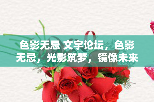 色影无忌 文字论坛,色影无忌,光影筑梦,镜像未来 色影无忌 文字论坛,色影无忌,光影筑梦,镜像未来