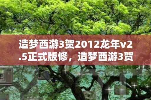 造梦西游3贺2012龙年v2.5正式版修,造梦西游3贺2012龙年v2.5正式版,重温经典,再续传奇 造梦西游3贺2012龙年v2.5正式版修,造梦西游3贺2012龙年v2.5正式版,重温经典,再续传奇