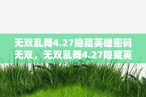 无双乱舞4.27隐藏英雄密码无双,无双乱舞4.27隐藏英雄密码揭秘 无双乱舞4.27隐藏英雄密码无双,无双乱舞4.27隐藏英雄密码揭秘