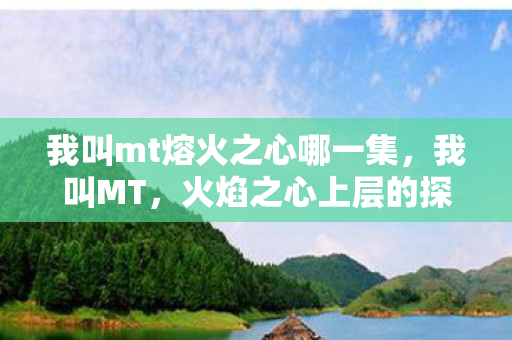 我叫mt熔火之心哪一集,我叫MT,火焰之心上层的探险之旅 我叫mt熔火之心哪一集,我叫MT,火焰之心上层的探险之旅