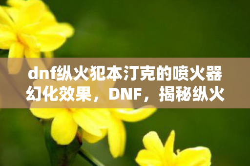 dnf纵火犯本汀克的喷火器幻化效果,DNF,揭秘纵火犯本汀克的藏匿之处 dnf纵火犯本汀克的喷火器幻化效果,DNF,揭秘纵火犯本汀克的藏匿之处