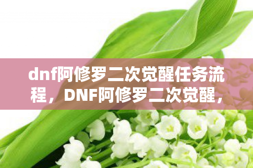 dnf阿修罗二次觉醒任务流程,DNF阿修罗二次觉醒,重塑传奇,再战阿拉德 dnf阿修罗二次觉醒任务流程,DNF阿修罗二次觉醒,重塑传奇,再战阿拉德