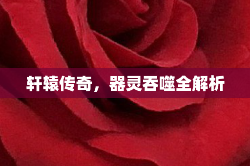 轩辕传奇,器灵吞噬全解析 轩辕传奇,器灵吞噬全解析